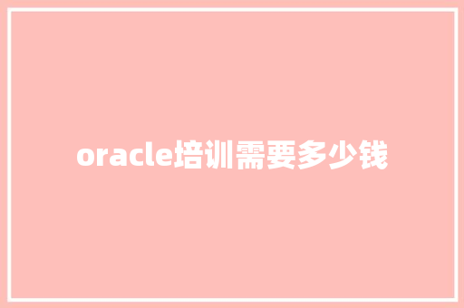 oracle培训需要多少钱 学术范文