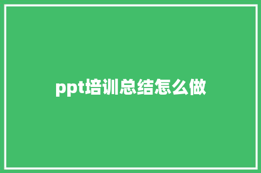 ppt培训总结怎么做 学术范文