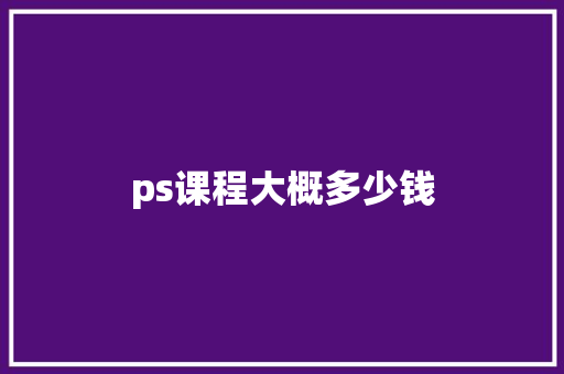 ps课程大概多少钱 学术范文