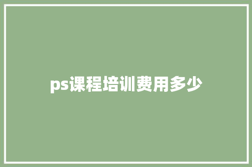 ps课程培训费用多少 学术范文