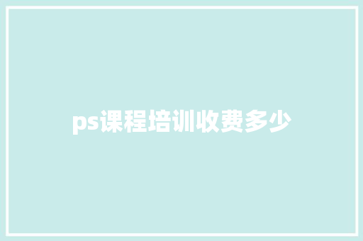 ps课程培训收费多少 学术范文