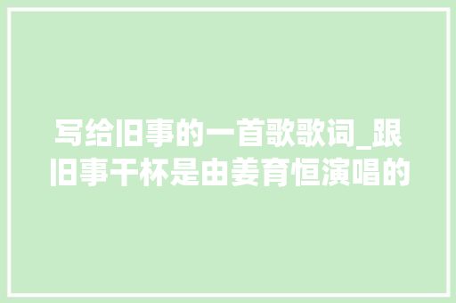 写给旧事的一首歌歌词_跟旧事干杯是由姜育恒演唱的一首经典歌曲