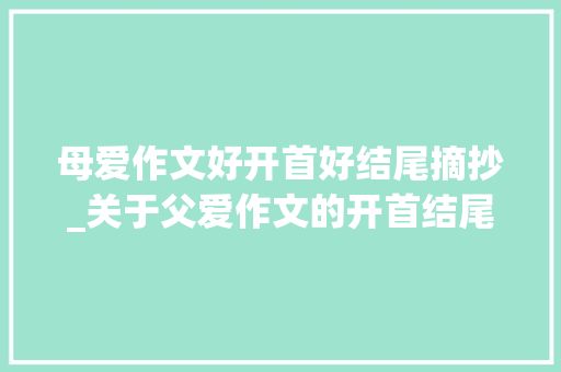 母爱作文好开首好结尾摘抄_关于父爱作文的开首结尾好句好段及优秀范文集锦 学术范文