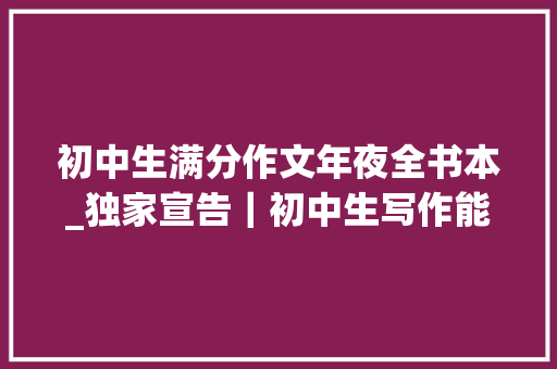 初中生满分作文年夜全书本_独家宣告｜初中生写作能力提升10本作文好书