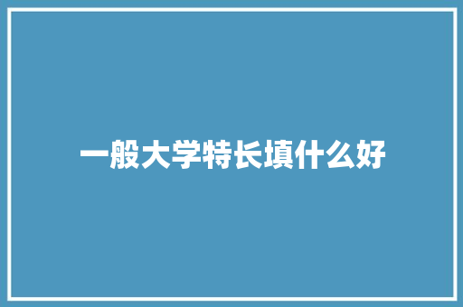 一般大学特长填什么好 学术范文