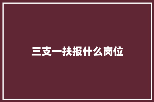 三支一扶报什么岗位 学术范文