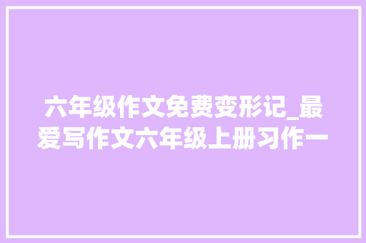 六年级作文免费变形记_最爱写作文六年级上册习作一变形记两篇优秀范文 论文范文