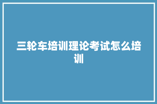 三轮车培训理论考试怎么培训