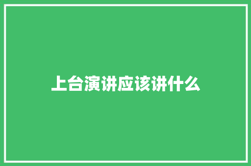 上台演讲应该讲什么 学术范文