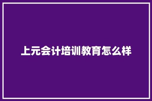 上元会计培训教育怎么样 学术范文