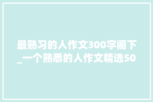 最熟习的人作文300字阁下_一个熟悉的人作文精选50篇