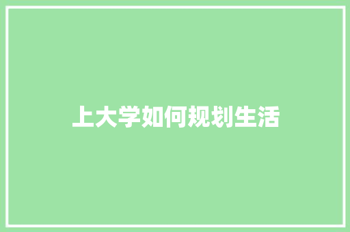 上大学如何规划生活 学术范文