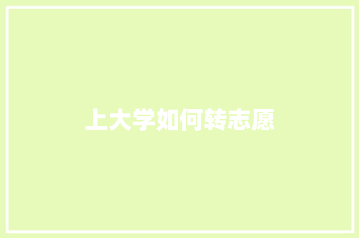 上大学如何转志愿 学术范文