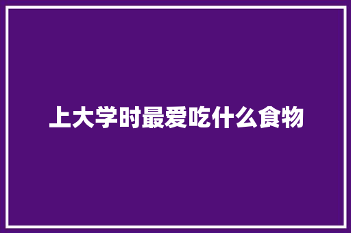 上大学时最爱吃什么食物 学术范文