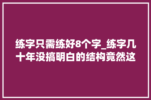 练字只需练好8个字_练字几十年没搞明白的结构竟然这么简单只需8个字一看就会