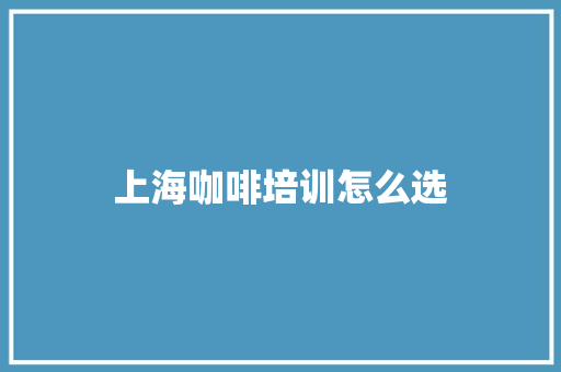 上海咖啡培训怎么选 学术范文