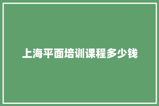 上海平面培训课程多少钱 学术范文