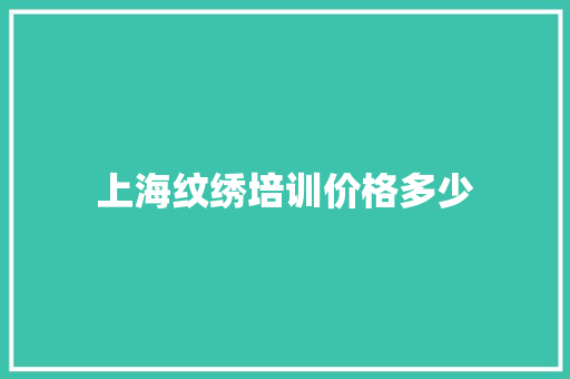 上海纹绣培训价格多少 学术范文