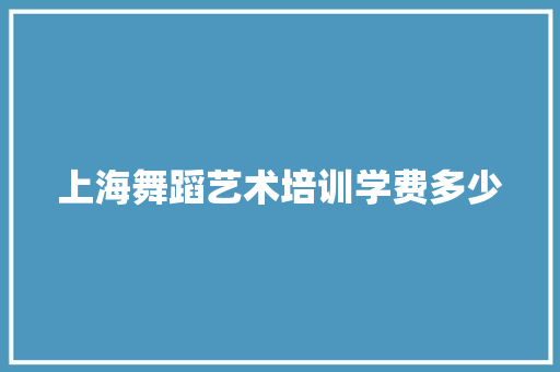 上海舞蹈艺术培训学费多少 学术范文