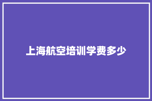 上海航空培训学费多少 学术范文