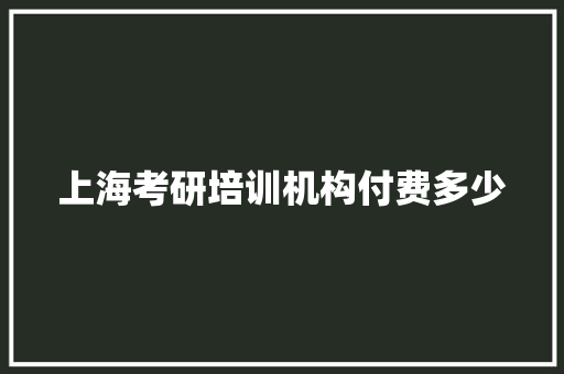 上海考研培训机构付费多少 学术范文