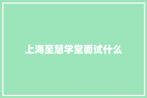 上海至慧学堂面试什么 学术范文