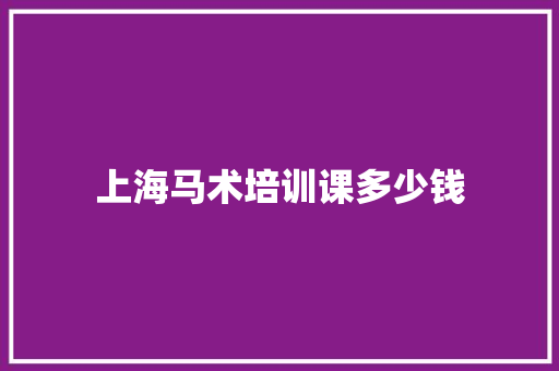 上海马术培训课多少钱 学术范文