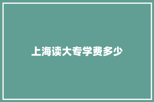 上海读大专学费多少 学术范文