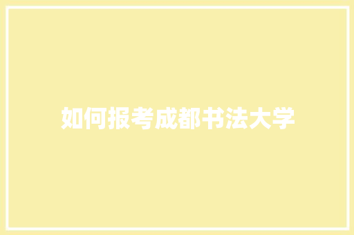 如何报考成都书法大学 演讲稿范文