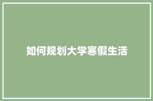 如何规划大学寒假生活 求职信范文