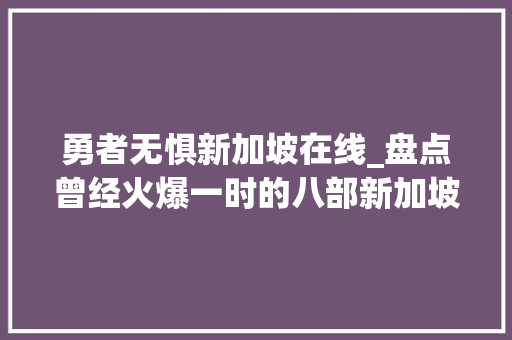 勇者无惧新加坡在线_盘点曾经火爆一时的八部新加坡电视剧你看过几部