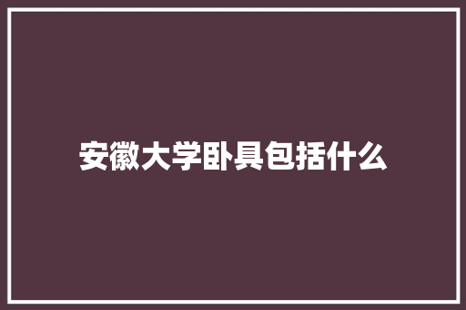 安徽大学卧具包括什么