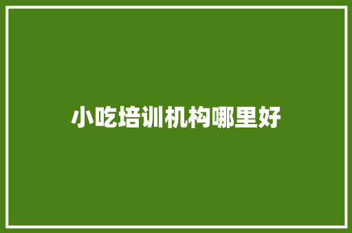 小吃培训机构哪里好 书信范文