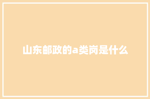 山东邮政的a类岗是什么 生活范文