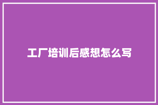 工厂培训后感想怎么写