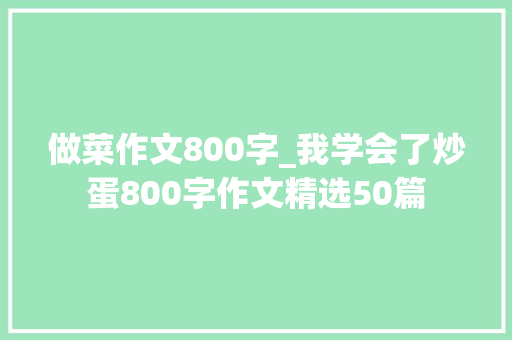 做菜作文800字_我学会了炒蛋800字作文精选50篇