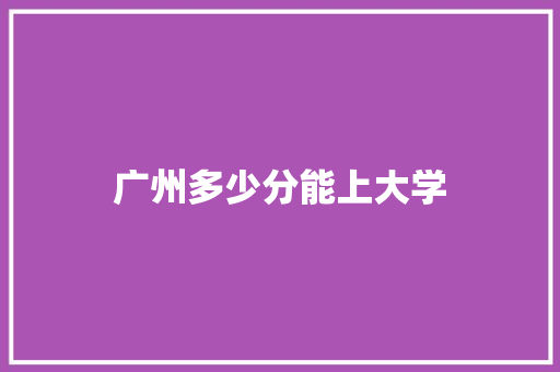 广州多少分能上大学 申请书范文