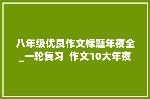 八年级优良作文标题年夜全_一轮复习  作文10大年夜高频主题100个8字对仗高分标题