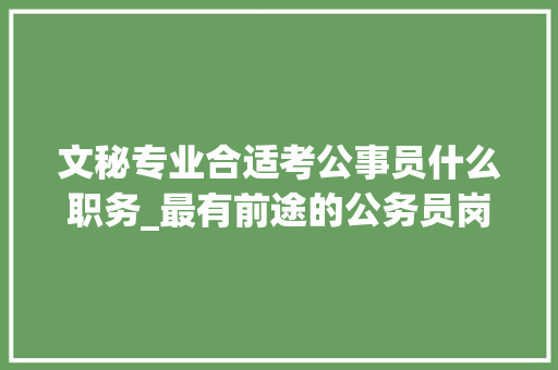 文秘专业合适考公事员什么职务_最有前途的公务员岗位排名