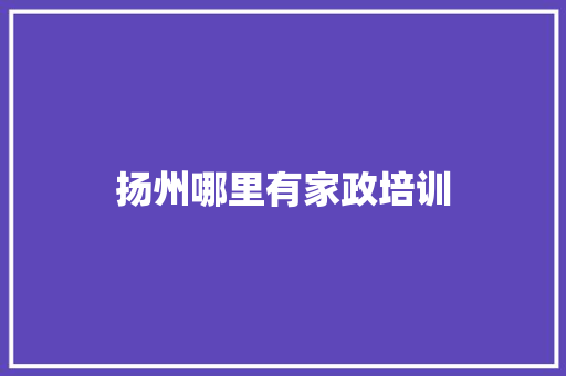 扬州哪里有家政培训 商务邮件范文