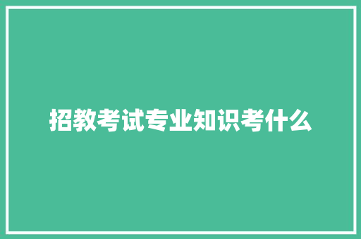 招教考试专业知识考什么 报告范文