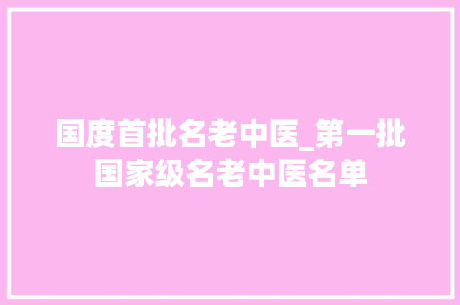 国度首批名老中医_第一批国家级名老中医名单 生活范文