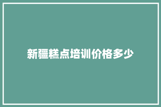 新疆糕点培训价格多少 生活范文