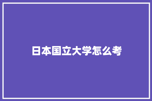 日本国立大学怎么考 申请书范文