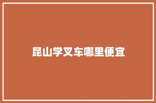 昆山学叉车哪里便宜