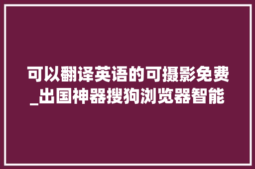 可以翻译英语的可摄影免费_出国神器搜狗浏览器智能翻译体验免费翻译官