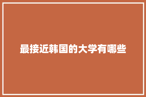 最接近韩国的大学有哪些 简历范文