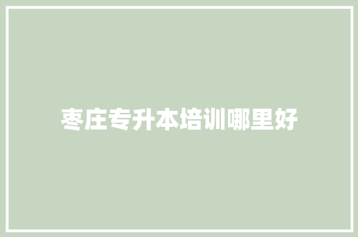 枣庄专升本培训哪里好 求职信范文