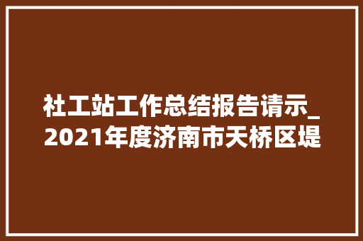 社工站工作总结报告请示_2021年度济南市天桥区堤口路街道社工站工作总结 职场范文