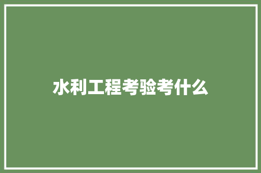 水利工程考验考什么 求职信范文